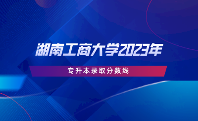 湖南工商大學(xué)2023年專升本錄取分?jǐn)?shù)線.png