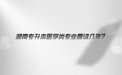 湖南專升本醫(yī)學(xué)類專業(yè)要讀幾年.png