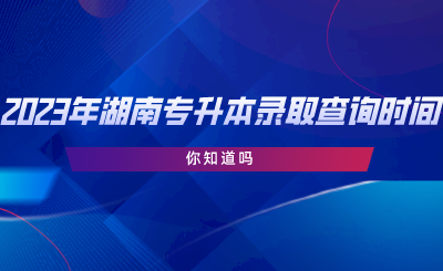 2023年湖南專升本錄取查詢時(shí)間，你知道嗎.png