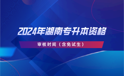 2024年湖南專升本資格審核時(shí)間（含免試生）.png