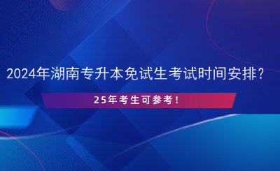 2024年湖南專升本免試生考試時間安排？25年考生可參考！.png