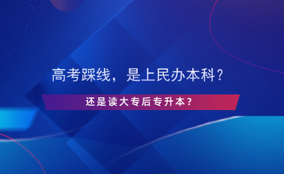 高考踩線，是上民辦本科還是讀大專后專升本？.png