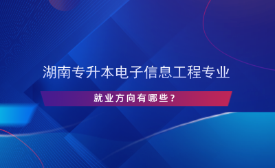 湖南專升本電子信息工程專業(yè)就業(yè)方向有哪些？.png